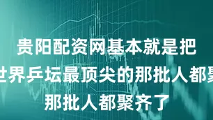 贵阳配资网基本就是把目前世界乒坛最顶尖的那批人都聚齐了