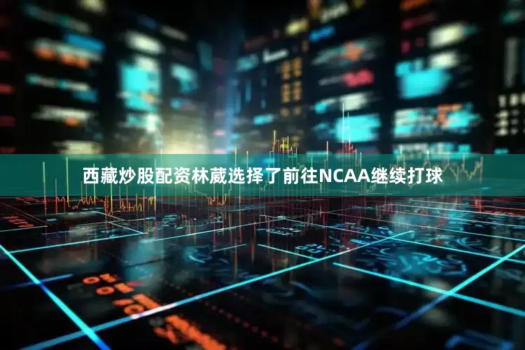 西藏炒股配资林葳选择了前往NCAA继续打球