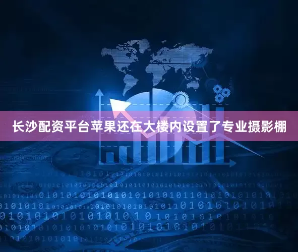 长沙配资平台苹果还在大楼内设置了专业摄影棚