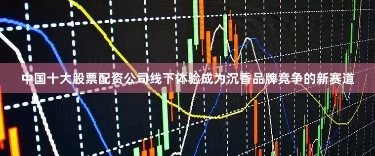 中国十大股票配资公司线下体验成为沉香品牌竞争的新赛道