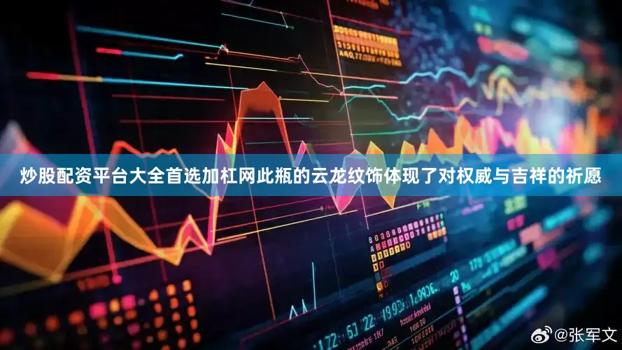 炒股配资平台大全首选加杠网此瓶的云龙纹饰体现了对权威与吉祥的祈愿