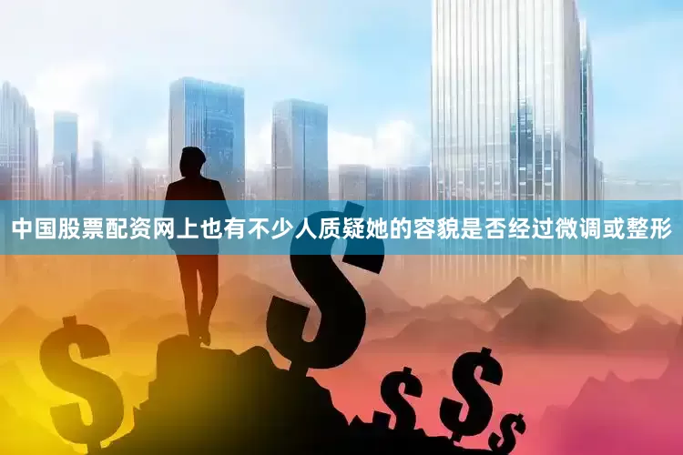 中国股票配资网上也有不少人质疑她的容貌是否经过微调或整形