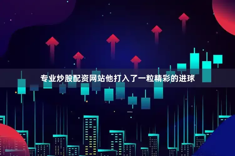专业炒股配资网站他打入了一粒精彩的进球