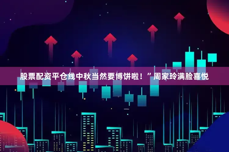股票配资平仓线中秋当然要博饼啦！”周家玲满脸喜悦