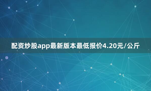 配资炒股app最新版本最低报价4.20元/公斤