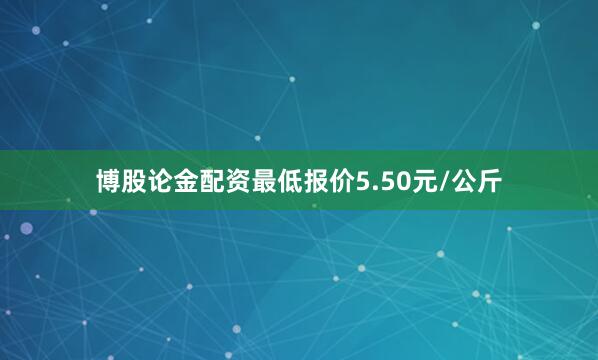 博股论金配资最低报价5.50元/公斤